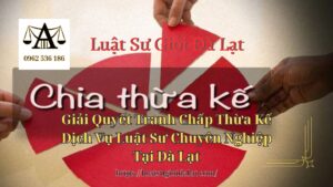 Giải Quyết Tranh Chấp Thừa Kế Dịch Vụ Luật Sư Chuyên Nghiệp Tại Đà Lạt - Luật Sư Giỏi Đà Lạt 0962536186